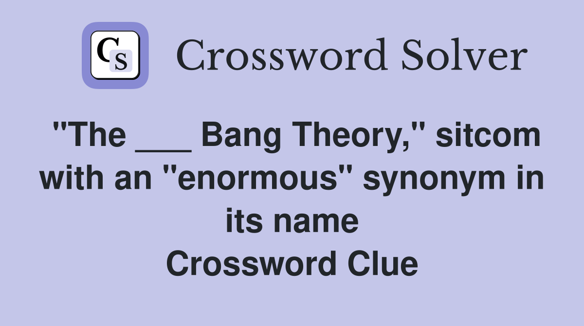 "The ___ Bang Theory," with an "enormous" synonym in its name